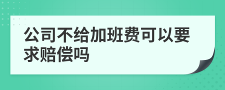 公司不给加班费可以要求赔偿吗