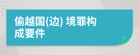 偷越国(边) 境罪构成要件