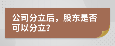 公司分立后，股东是否可以分立？