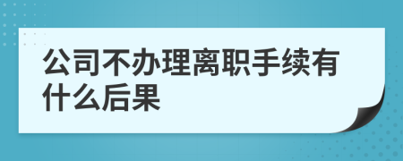 公司不办理离职手续有什么后果