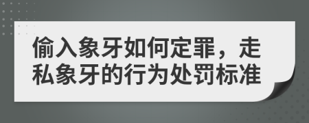 偷入象牙如何定罪，走私象牙的行为处罚标准