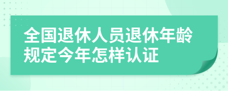 全国退休人员退休年龄规定今年怎样认证