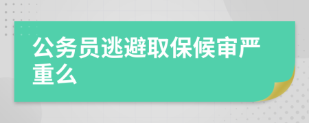 公务员逃避取保候审严重么