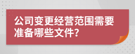 公司变更经营范围需要准备哪些文件？