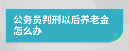 公务员判刑以后养老金怎么办