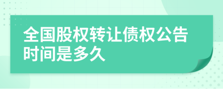 全国股权转让债权公告时间是多久