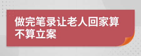 做完笔录让老人回家算不算立案