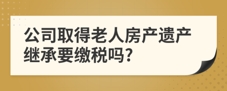 公司取得老人房产遗产继承要缴税吗?