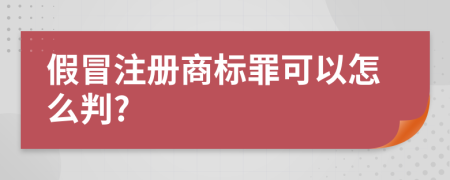 假冒注册商标罪可以怎么判?