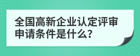 全国高新企业认定评审申请条件是什么？