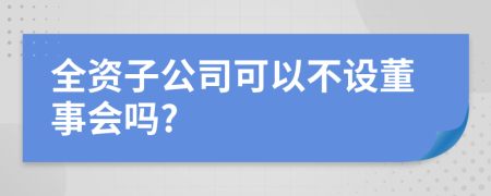 全资子公司可以不设董事会吗?