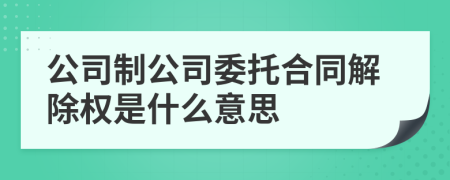 公司制公司委托合同解除权是什么意思