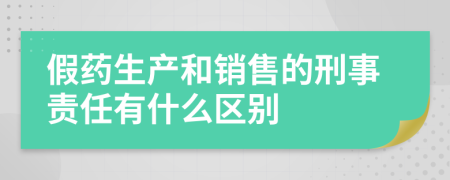 假药生产和销售的刑事责任有什么区别