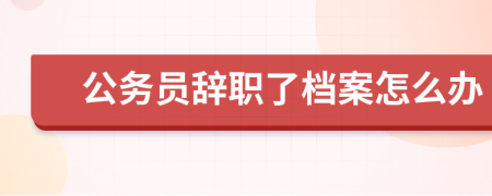 公务员辞职了档案怎么办