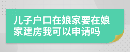 儿子户口在娘家要在娘家建房我可以申请吗