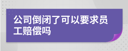 公司倒闭了可以要求员工赔偿吗