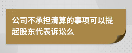 公司不承担清算的事项可以提起股东代表诉讼么