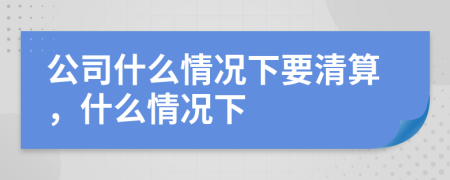 公司什么情况下要清算，什么情况下