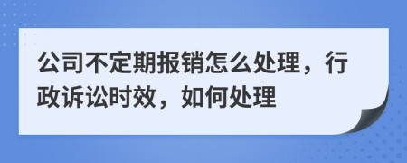 公司不定期报销怎么处理，行政诉讼时效，如何处理