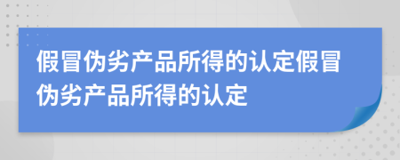 假冒伪劣产品所得的认定假冒伪劣产品所得的认定