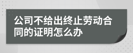 公司不给出终止劳动合同的证明怎么办