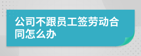 公司不跟员工签劳动合同怎么办
