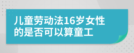 儿童劳动法16岁女性的是否可以算童工