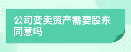 公司变卖资产需要股东同意吗