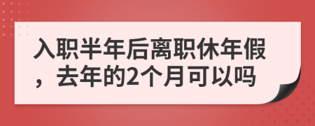 入职半年后离职休年假，去年的2个月可以吗