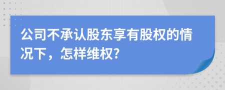 公司不承认股东享有股权的情况下，怎样维权?