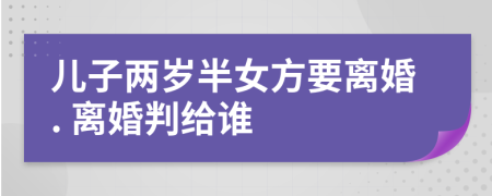 儿子两岁半女方要离婚. 离婚判给谁