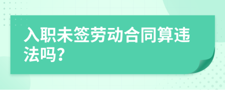 入职未签劳动合同算违法吗？