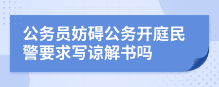 公务员妨碍公务开庭民警要求写谅解书吗