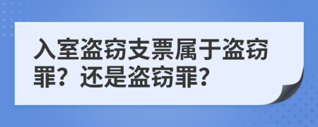 入室盗窃支票属于盗窃罪？还是盗窃罪？