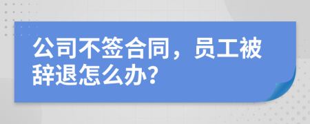 公司不签合同，员工被辞退怎么办？