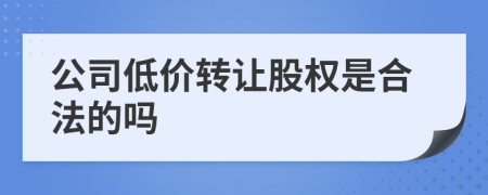 公司低价转让股权是合法的吗