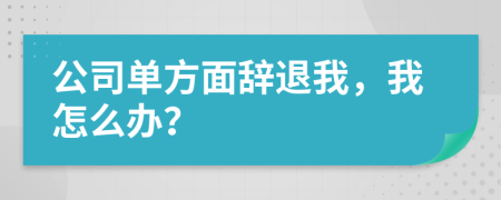 公司单方面辞退我，我怎么办？