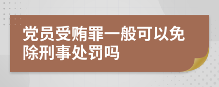 党员受贿罪一般可以免除刑事处罚吗