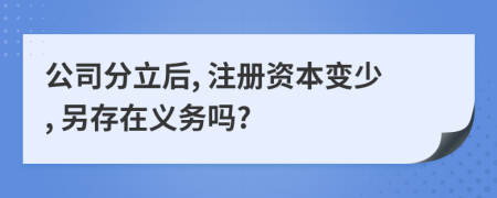 公司分立后, 注册资本变少, 另存在义务吗?