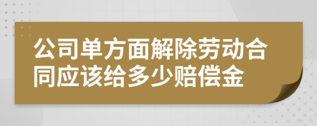 公司单方面解除劳动合同应该给多少赔偿金