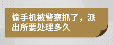 偷手机被警察抓了，派出所要处理多久