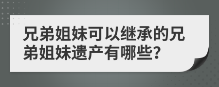 兄弟姐妹可以继承的兄弟姐妹遗产有哪些？