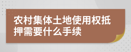 农村集体土地使用权抵押需要什么手续