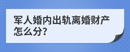 军人婚内出轨离婚财产怎么分？