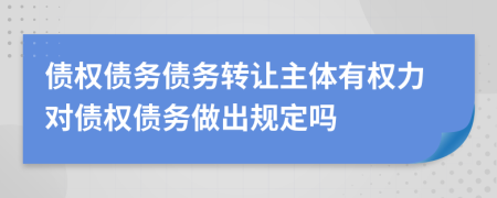 债权债务债务转让主体有权力对债权债务做出规定吗