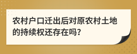 农村户口迁出后对原农村土地的持续权还存在吗？