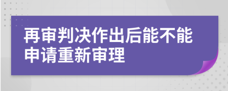 再审判决作出后能不能申请重新审理