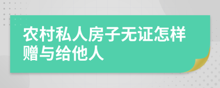 农村私人房子无证怎样赠与给他人