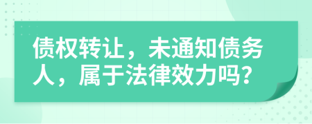 债权转让，未通知债务人，属于法律效力吗？