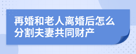 再婚和老人离婚后怎么分割夫妻共同财产